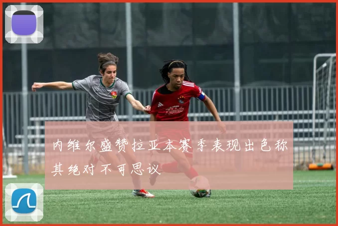 内维尔盛赞拉亚本赛季表现出色称其绝对不可思议