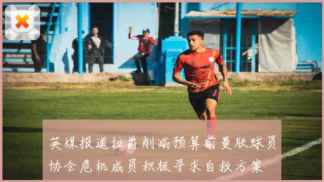 英媒报道拉爵削减预算前曼联球员协会危机成员积极寻求自救方案