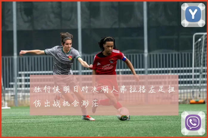 独行侠明日对决湖人弗拉格左足扭伤出战机会渺茫