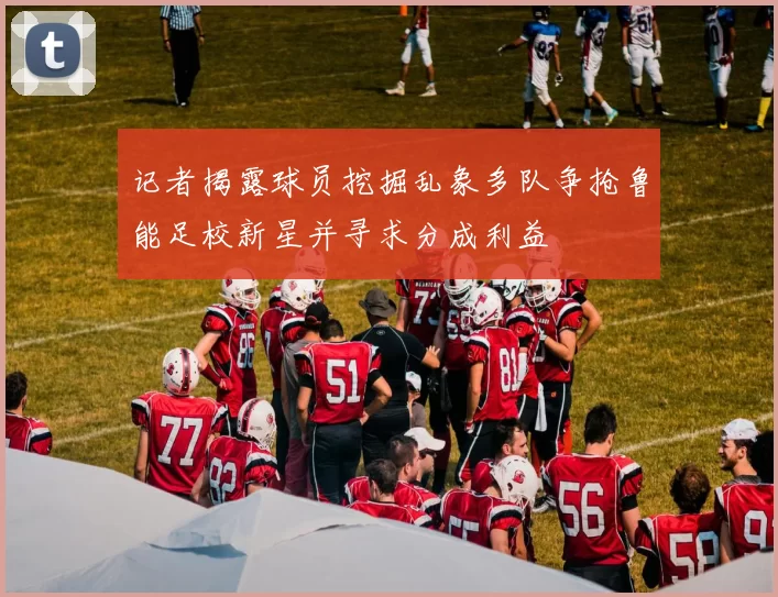 记者揭露球员挖掘乱象多队争抢鲁能足校新星并寻求分成利益