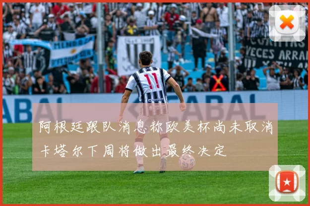 阿根廷跟队消息称欧美杯尚未取消卡塔尔下周将做出最终决定