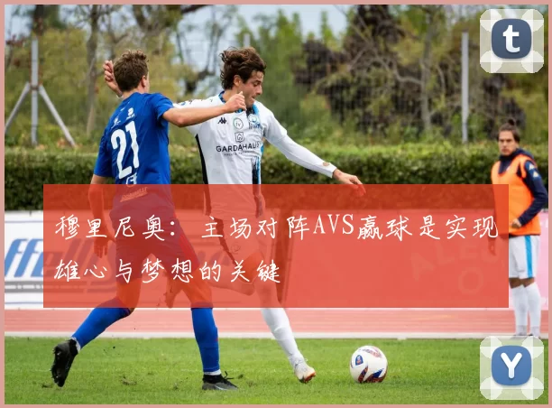 穆里尼奥：主场对阵AVS赢球是实现雄心与梦想的关键