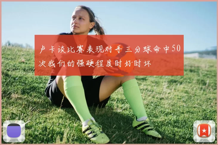 卢卡谈比赛表现对手三分球命中50次我们的强硬程度时好时坏