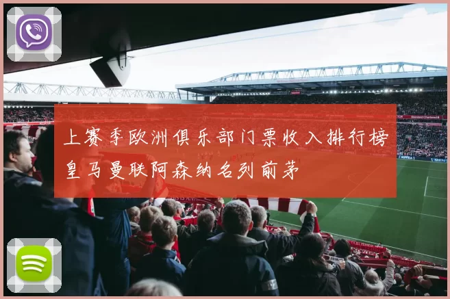 上赛季欧洲俱乐部门票收入排行榜皇马曼联阿森纳名列前茅