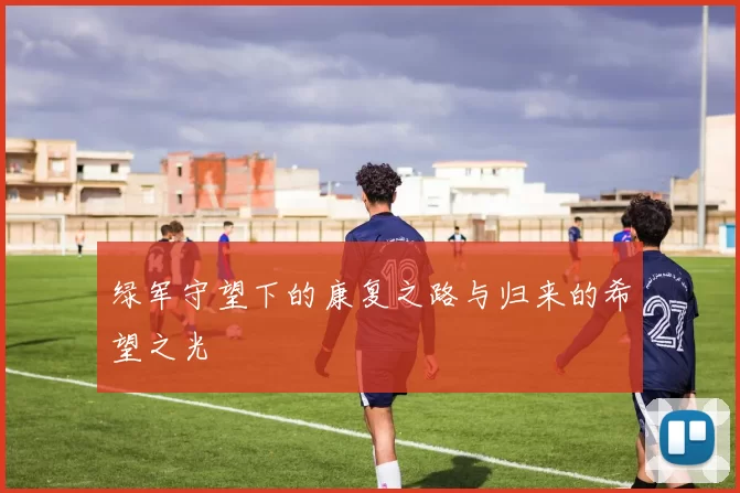 绿军守望下的康复之路与归来的希望之光