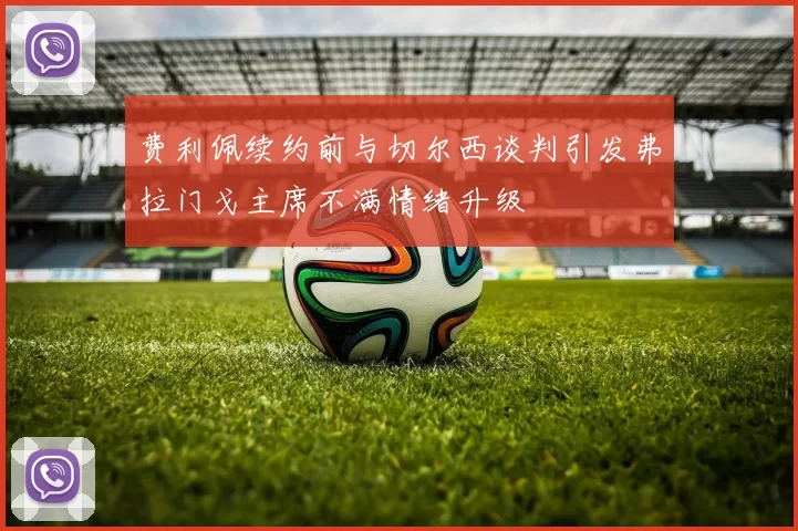 费利佩续约前与切尔西谈判引发弗拉门戈主席不满情绪升级