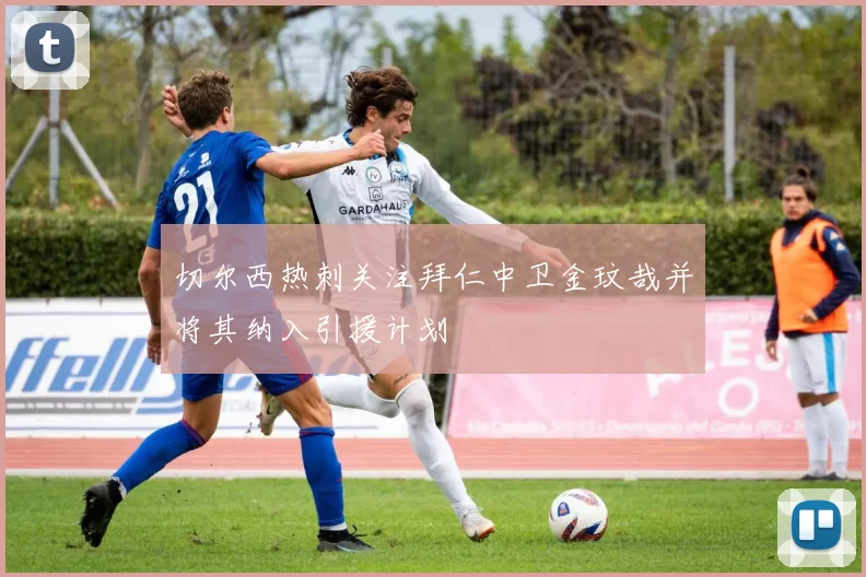 切尔西热刺关注拜仁中卫金玟哉并将其纳入引援计划