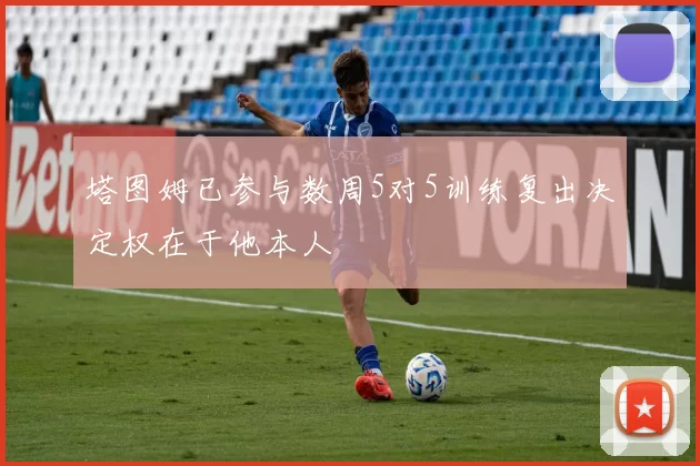 塔图姆已参与数周5对5训练复出决定权在于他本人