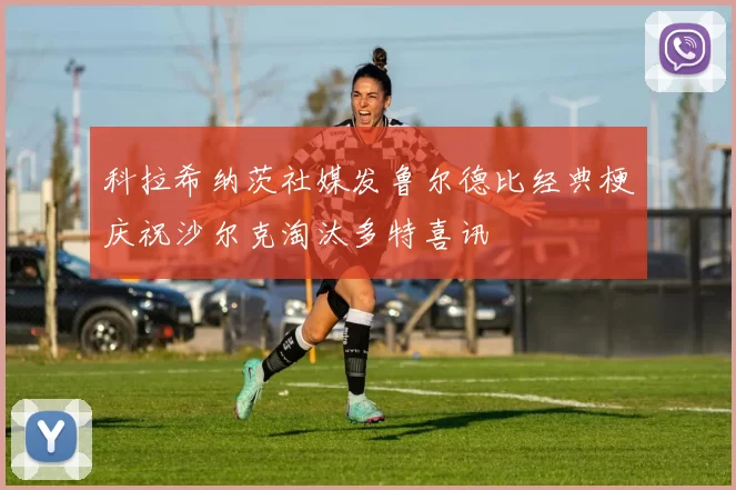 科拉希纳茨社媒发鲁尔德比经典梗庆祝沙尔克淘汰多特喜讯