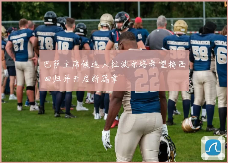 巴萨主席候选人拉波尔塔希望梅西回归并开启新篇章