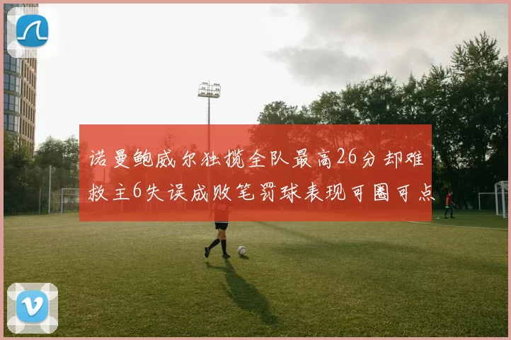 诺曼鲍威尔独揽全队最高26分却难救主6失误成败笔罚球表现可圈可点