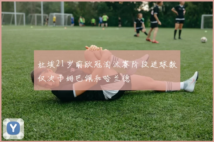杜埃21岁前欧冠淘汰赛阶段进球数仅次于姆巴佩和哈兰德