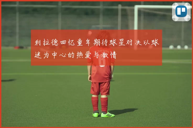利拉德回忆童年期待球星对决以球迷为中心的热爱与激情