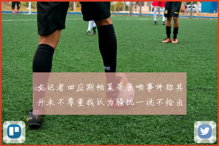 女记者回应斯帕莱蒂亲吻事件称其并未不尊重我认为骚扰一说不恰当