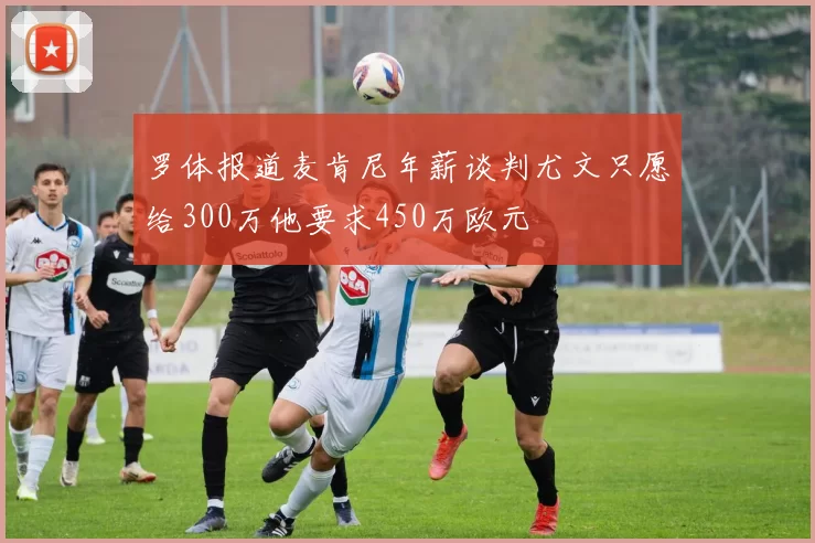 罗体报道麦肯尼年薪谈判尤文只愿给300万他要求450万欧元