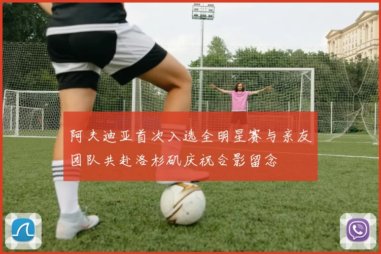阿夫迪亚首次入选全明星赛与亲友团队共赴洛杉矶庆祝合影留念