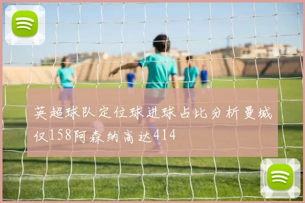 英超球队定位球进球占比分析曼城仅158阿森纳高达414