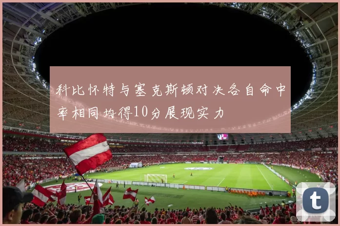 科比怀特与塞克斯顿对决各自命中率相同均得10分展现实力