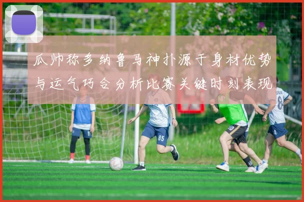 瓜帅称多纳鲁马神扑源于身材优势与运气巧合分析比赛关键时刻表现
