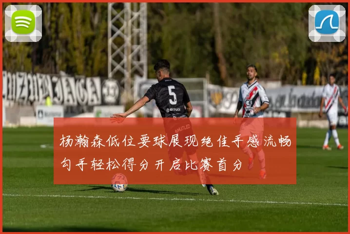 杨瀚森低位要球展现绝佳手感流畅勾手轻松得分开启比赛首分