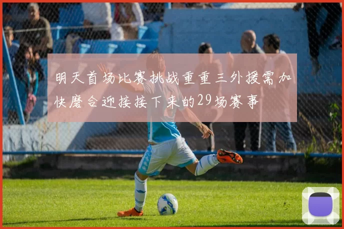 明天首场比赛挑战重重三外援需加快磨合迎接接下来的29场赛事