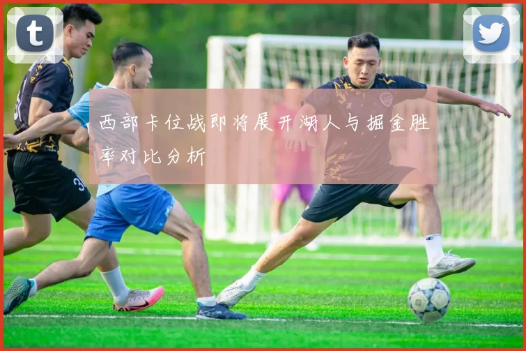 西部卡位战即将展开湖人与掘金胜率对比分析