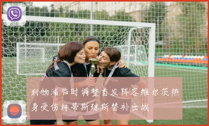 利物浦临时调整首发阵容维尔茨热身受伤柯蒂斯琼斯替补出战