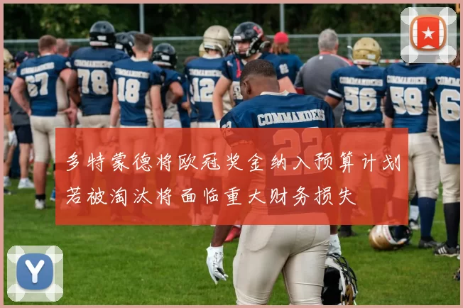 多特蒙德将欧冠奖金纳入预算计划若被淘汰将面临重大财务损失