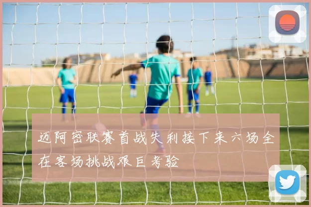 迈阿密联赛首战失利接下来六场全在客场挑战艰巨考验