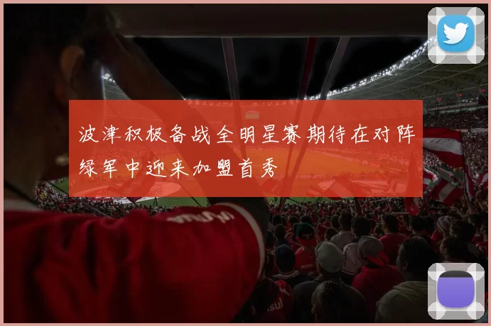 波津积极备战全明星赛期待在对阵绿军中迎来加盟首秀