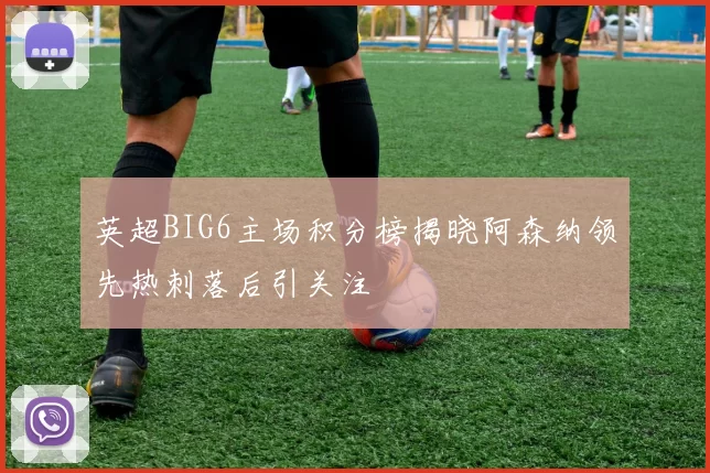 英超BIG6主场积分榜揭晓阿森纳领先热刺落后引关注