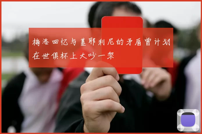 梅洛回忆与基耶利尼的矛盾曾计划在世俱杯上大吵一架