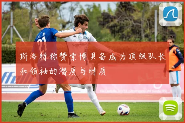 斯洛特称赞索博具备成为顶级队长和领袖的潜质与特质