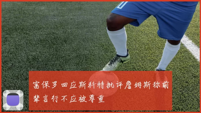 富保罗回应斯科特批评詹姆斯称前辈言行不应被尊重